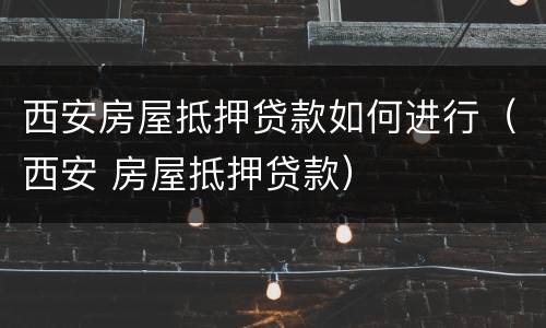 西安房屋抵押贷款如何进行（西安 房屋抵押贷款）