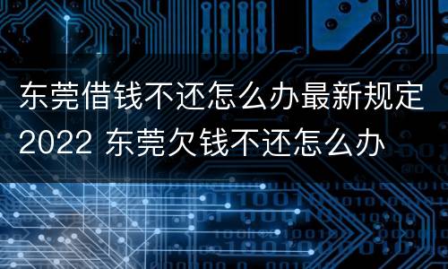 东莞借钱不还怎么办最新规定2022 东莞欠钱不还怎么办