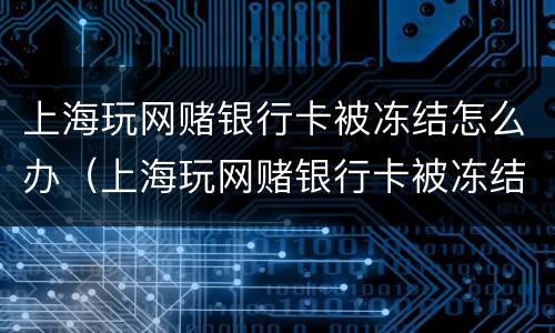 上海玩网赌银行卡被冻结怎么办（上海玩网赌银行卡被冻结怎么办呢）