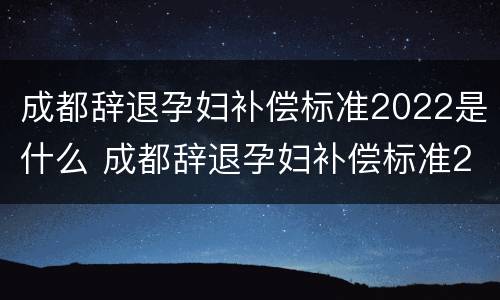 成都辞退孕妇补偿标准2022是什么 成都辞退孕妇补偿标准2022是什么时候发放