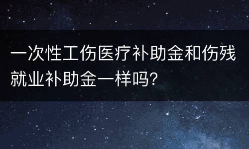 一次性工伤医疗补助金和伤残就业补助金一样吗？