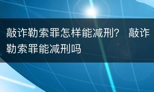 敲诈勒索罪怎样能减刑？ 敲诈勒索罪能减刑吗