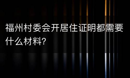 福州村委会开居住证明都需要什么材料？
