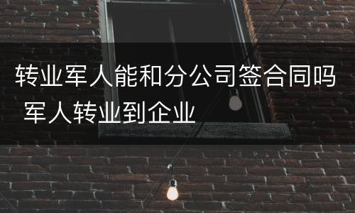 转业军人能和分公司签合同吗 军人转业到企业