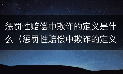 惩罚性赔偿中欺诈的定义是什么（惩罚性赔偿中欺诈的定义是什么呢）