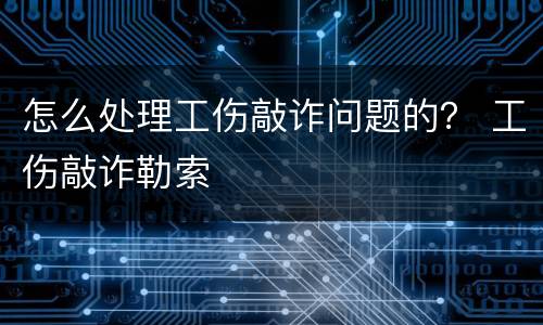 怎么处理工伤敲诈问题的？ 工伤敲诈勒索