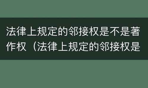 法律上规定的邻接权是不是著作权（法律上规定的邻接权是不是著作权的一种）