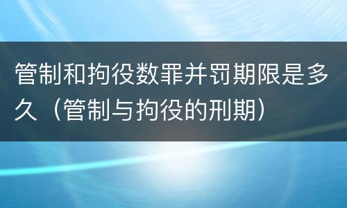 管制和拘役数罪并罚期限是多久（管制与拘役的刑期）