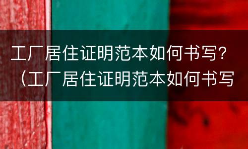 工厂居住证明范本如何书写？（工厂居住证明范本如何书写模板）