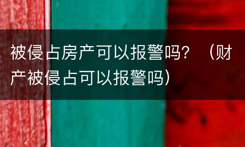 被侵占房产可以报警吗？（财产被侵占可以报警吗）
