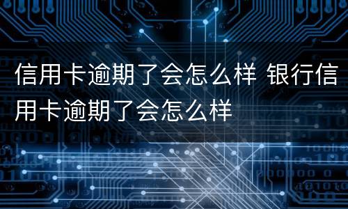 信用卡逾期了会怎么样 银行信用卡逾期了会怎么样