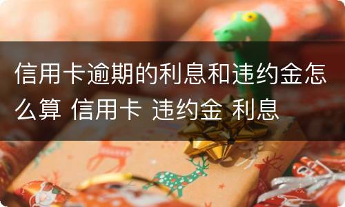 信用卡逾期的利息和违约金怎么算 信用卡 违约金 利息
