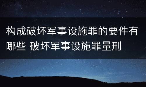 构成破坏军事设施罪的要件有哪些 破坏军事设施罪量刑