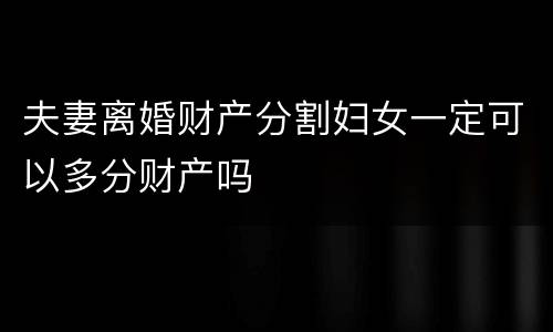 夫妻离婚财产分割妇女一定可以多分财产吗