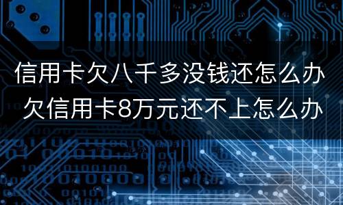 信用卡欠八千多没钱还怎么办 欠信用卡8万元还不上怎么办