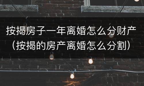 按揭房子一年离婚怎么分财产（按揭的房产离婚怎么分割）