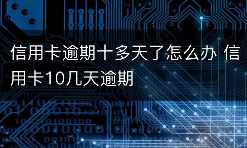 信用卡逾期十多天了怎么办 信用卡10几天逾期