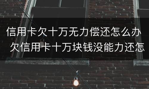 信用卡欠十万无力偿还怎么办 欠信用卡十万块钱没能力还怎么办