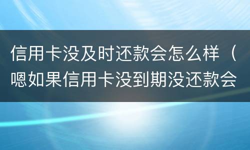 信用卡没及时还款会怎么样（嗯如果信用卡没到期没还款会有什么后果）