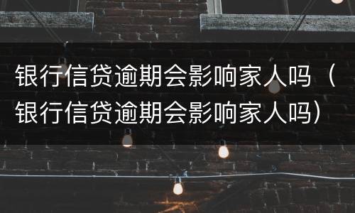 银行信贷逾期会影响家人吗（银行信贷逾期会影响家人吗）