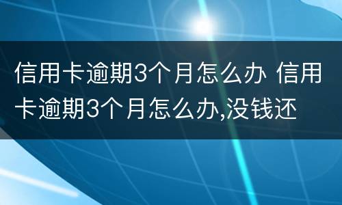 信用卡逾期3个月怎么办 信用卡逾期3个月怎么办,没钱还