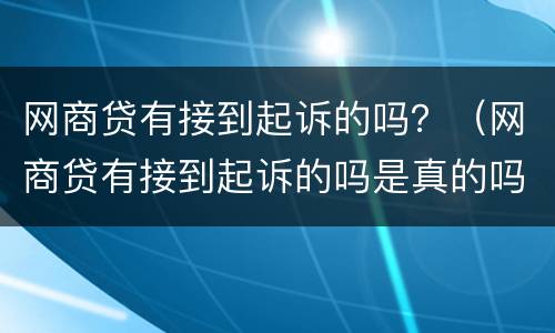 网商贷有接到起诉的吗？（网商贷有接到起诉的吗是真的吗）