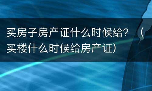 买房子房产证什么时候给？（买楼什么时候给房产证）