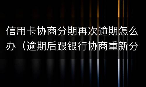 信用卡协商分期再次逾期怎么办（逾期后跟银行协商重新分期）