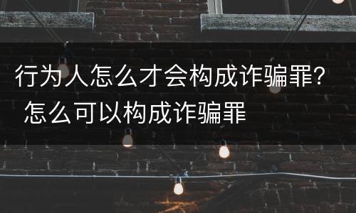 行为人怎么才会构成诈骗罪？ 怎么可以构成诈骗罪