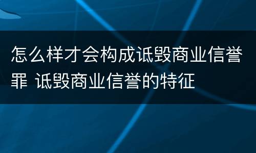 怎么样才会构成诋毁商业信誉罪 诋毁商业信誉的特征