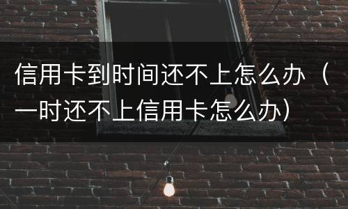 信用卡到时间还不上怎么办（一时还不上信用卡怎么办）
