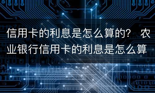 信用卡的利息是怎么算的？ 农业银行信用卡的利息是怎么算的