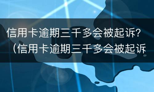信用卡逾期三千多会被起诉？（信用卡逾期三千多会被起诉么）