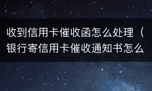 收到信用卡催收函怎么处理（银行寄信用卡催收通知书怎么办）