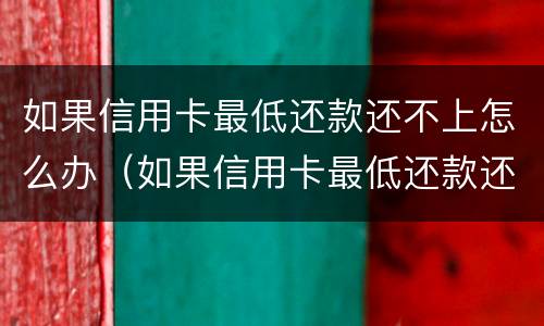 如果信用卡最低还款还不上怎么办（如果信用卡最低还款还不上怎么办呢）