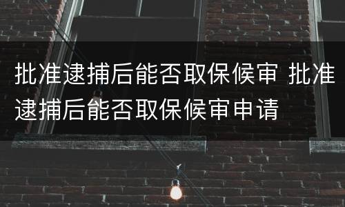 批准逮捕后能否取保候审 批准逮捕后能否取保候审申请