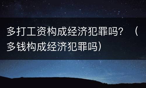 多打工资构成经济犯罪吗？（多钱构成经济犯罪吗）
