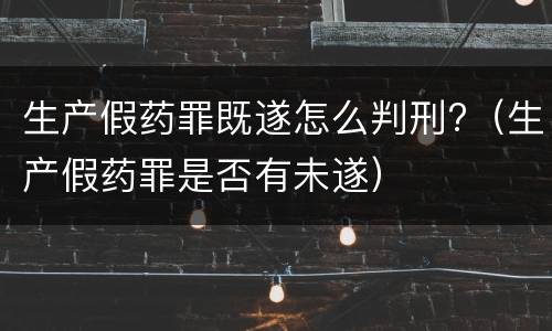 生产假药罪既遂怎么判刑?（生产假药罪是否有未遂）