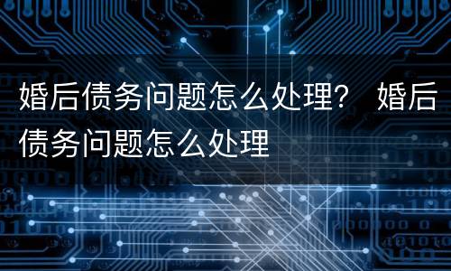 婚后债务问题怎么处理？ 婚后债务问题怎么处理