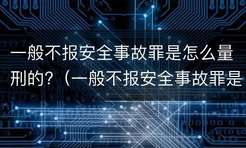 一般不报安全事故罪是怎么量刑的?（一般不报安全事故罪是怎么量刑的呀）