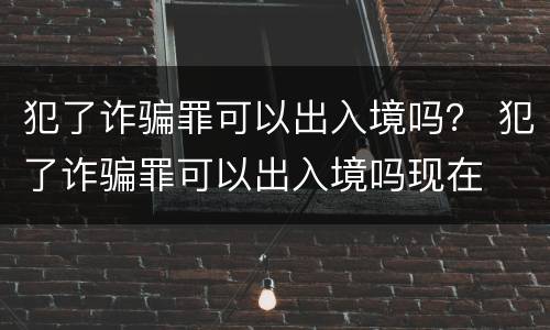 犯了诈骗罪可以出入境吗？ 犯了诈骗罪可以出入境吗现在