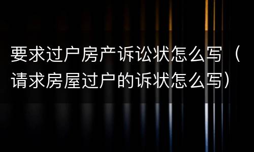 要求过户房产诉讼状怎么写（请求房屋过户的诉状怎么写）