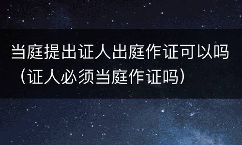 当庭提出证人出庭作证可以吗（证人必须当庭作证吗）
