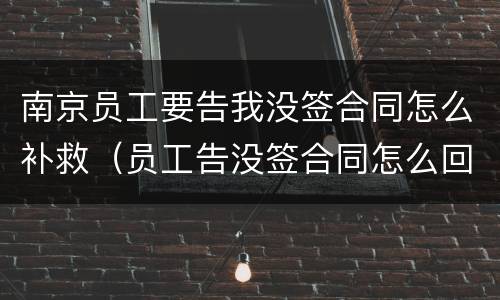 南京员工要告我没签合同怎么补救（员工告没签合同怎么回击）