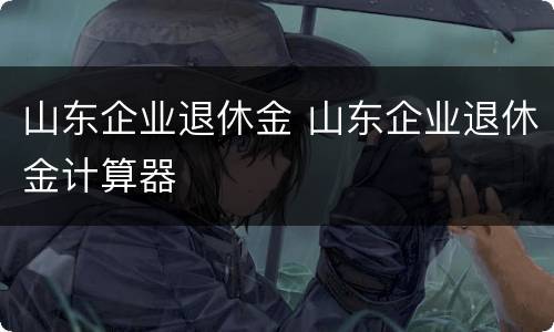 山东企业退休金 山东企业退休金计算器
