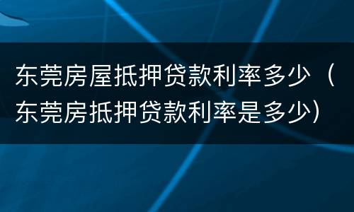 东莞房屋抵押贷款利率多少（东莞房抵押贷款利率是多少）