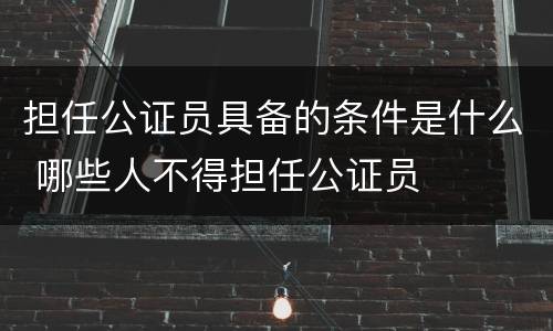 担任公证员具备的条件是什么 哪些人不得担任公证员
