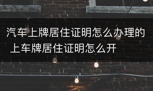 汽车上牌居住证明怎么办理的 上车牌居住证明怎么开