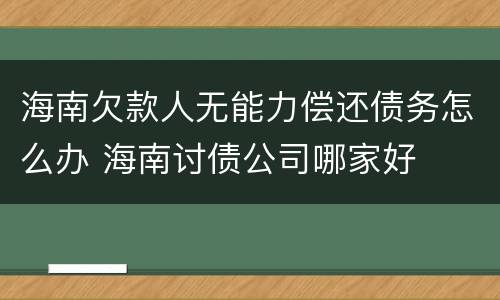 海南欠款人无能力偿还债务怎么办 海南讨债公司哪家好