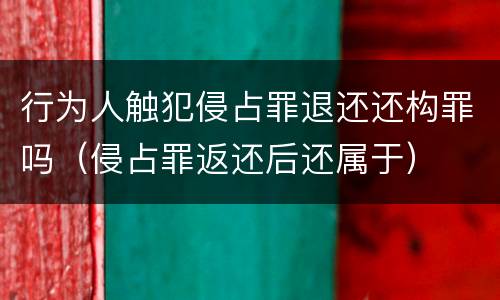 行为人触犯侵占罪退还还构罪吗（侵占罪返还后还属于）